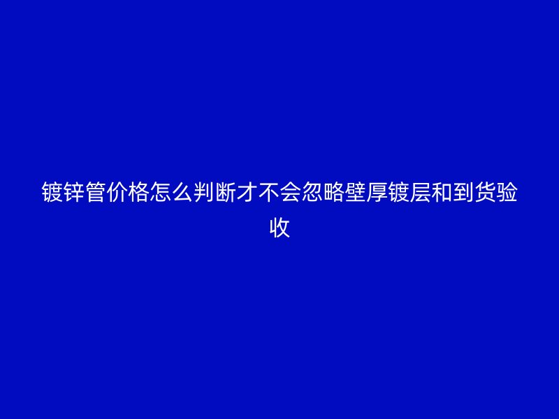 鍍鋅管價格怎么判斷才不會忽略壁厚鍍層和到貨驗收