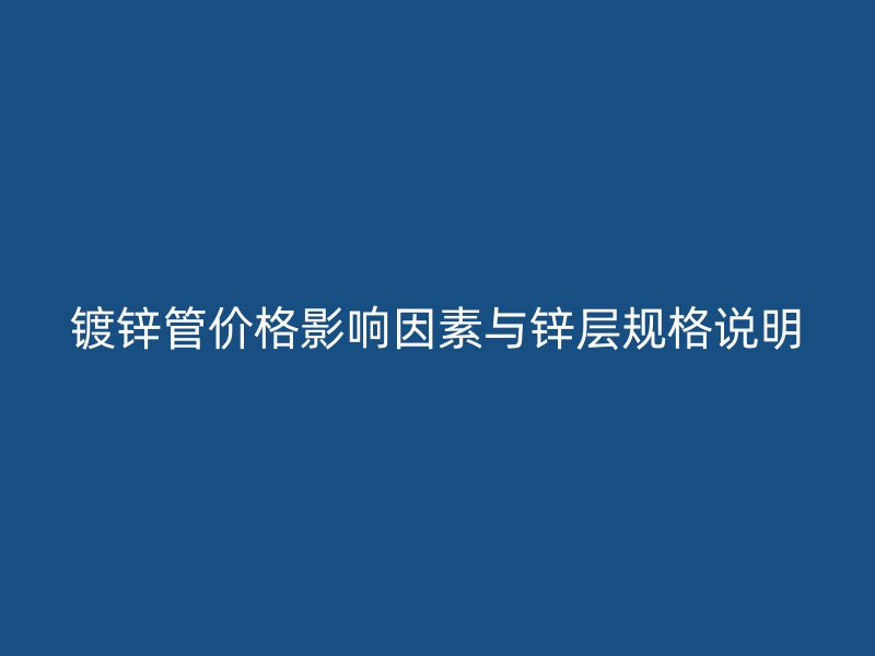 鍍鋅管價格影響因素與鋅層規(guī)格說明