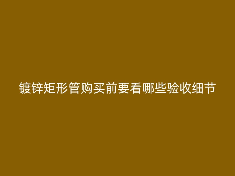 鍍鋅矩形管購(gòu)買前要看哪些驗(yàn)收細(xì)節(jié)