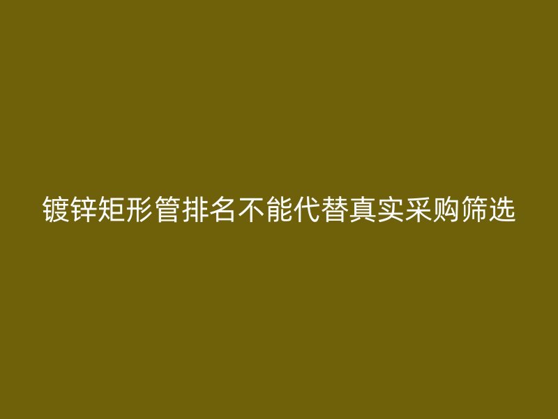 鍍鋅矩形管排名不能代替真實采購篩選