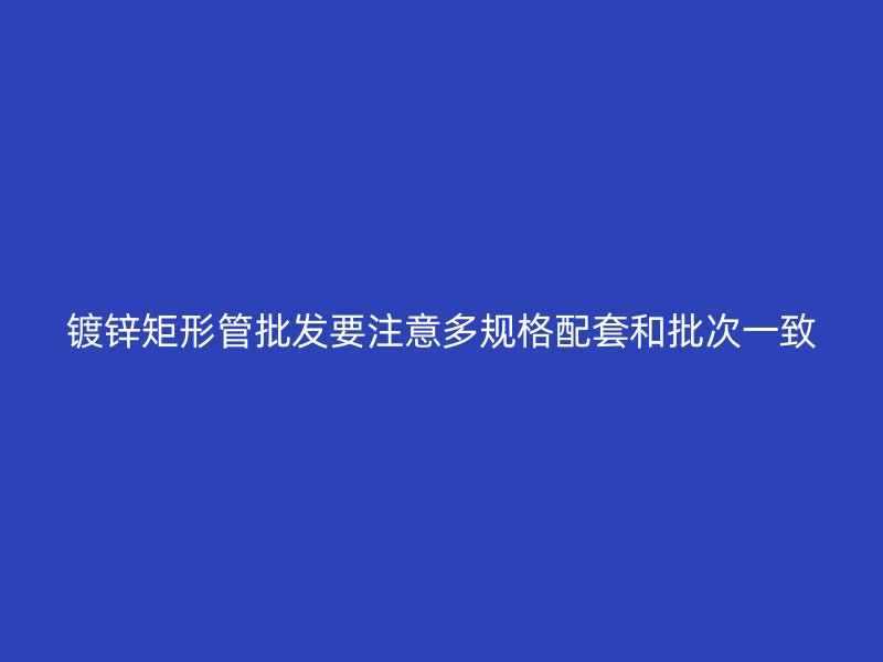 鍍鋅矩形管批發(fā)要注意多規(guī)格配套和批次一致