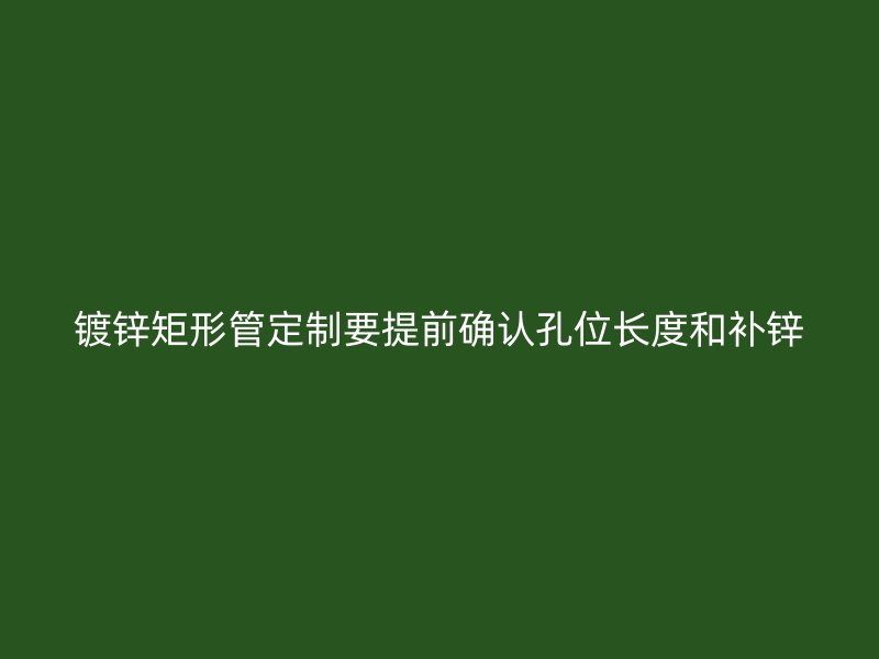 鍍鋅矩形管定制要提前確認孔位長度和補鋅