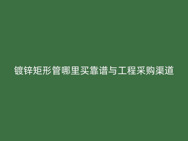 鍍鋅矩形管哪里買靠譜與工程采購(gòu)渠道
