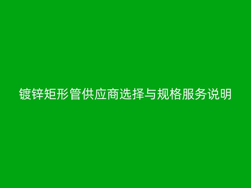 鍍鋅矩形管供應(yīng)商選擇與規(guī)格服務(wù)說(shuō)明