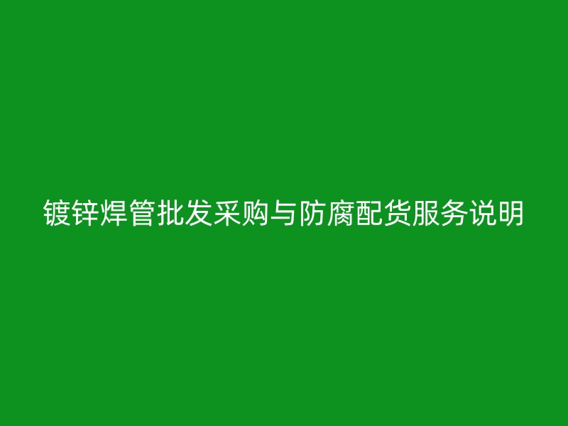 鍍鋅焊管批發(fā)采購與防腐配貨服務說明