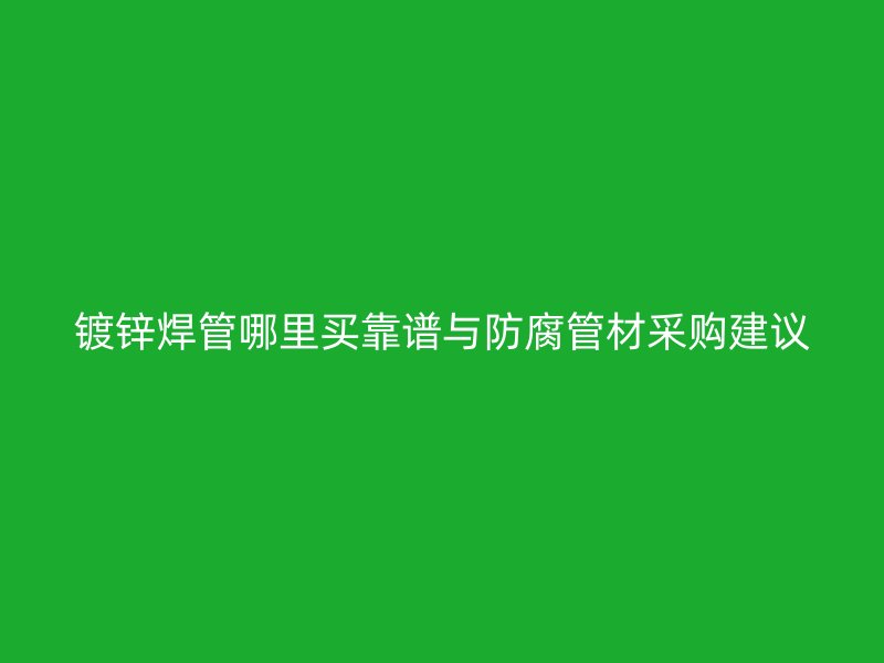 鍍鋅焊管哪里買靠譜與防腐管材采購(gòu)建議