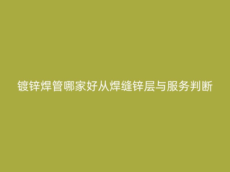 鍍鋅焊管哪家好從焊縫鋅層與服務(wù)判斷