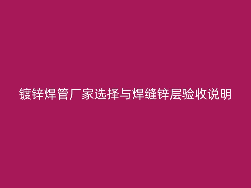 鍍鋅焊管廠家選擇與焊縫鋅層驗(yàn)收說(shuō)明