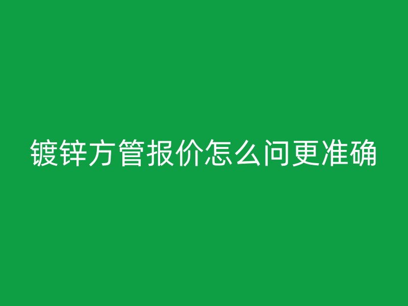 鍍鋅方管報(bào)價(jià)怎么問更準(zhǔn)確