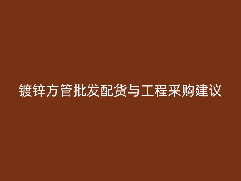 鍍鋅方管批發(fā)配貨與工程采購建議