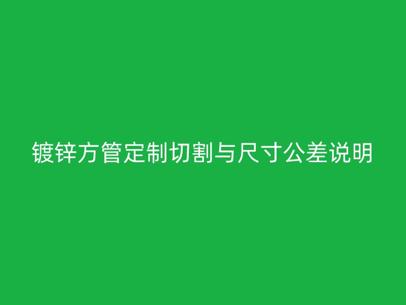 鍍鋅方管定制切割與尺寸公差說(shuō)明