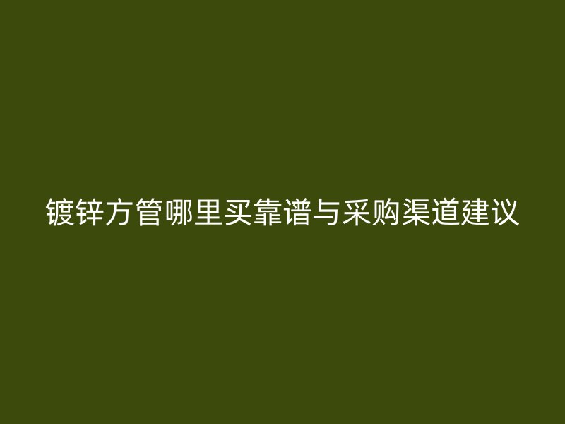 鍍鋅方管哪里買靠譜與采購渠道建議
