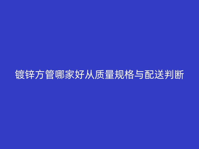 鍍鋅方管哪家好從質(zhì)量規(guī)格與配送判斷