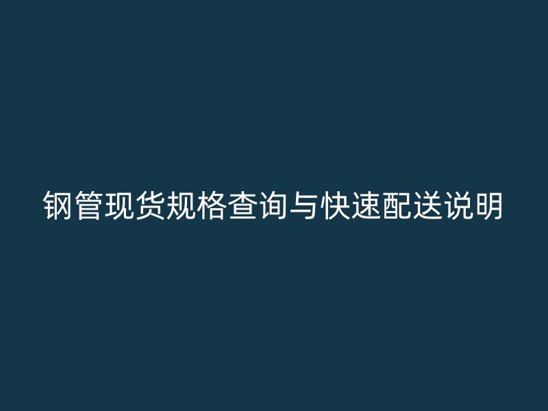 鋼管現(xiàn)貨規(guī)格查詢與快速配送說明