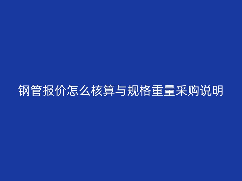 鋼管報(bào)價(jià)怎么核算與規(guī)格重量采購(gòu)說明