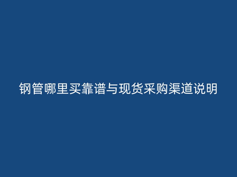 鋼管哪里買靠譜與現(xiàn)貨采購渠道說明