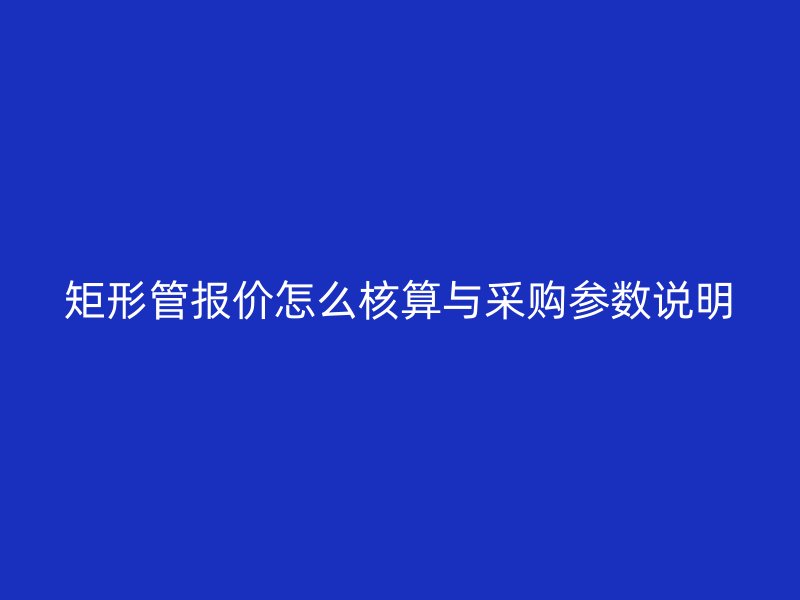 矩形管報(bào)價(jià)怎么核算與采購(gòu)參數(shù)說(shuō)明