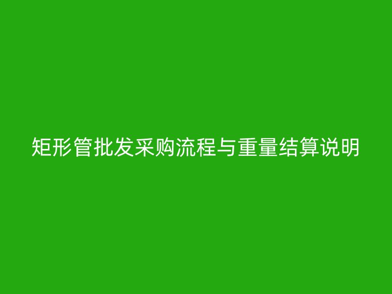 矩形管批發(fā)采購(gòu)流程與重量結(jié)算說明