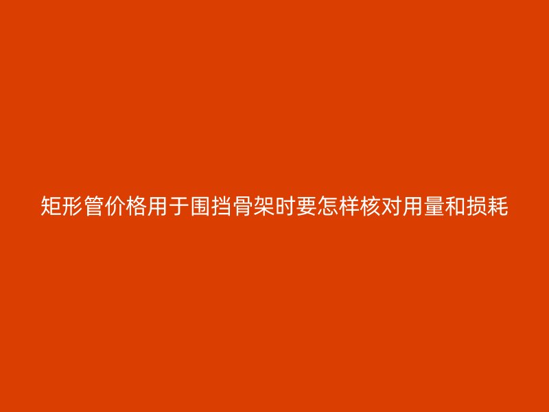 矩形管價(jià)格用于圍擋骨架時(shí)要怎樣核對(duì)用量和損耗