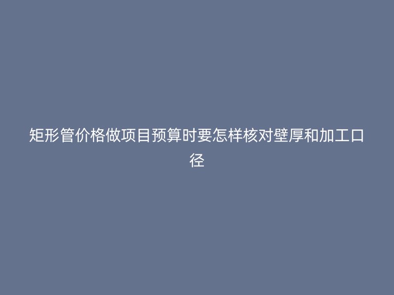矩形管價(jià)格做項(xiàng)目預(yù)算時(shí)要怎樣核對(duì)壁厚和加工口徑