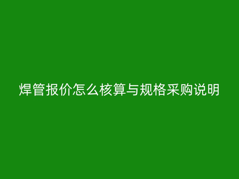 焊管報價怎么核算與規(guī)格采購說明
