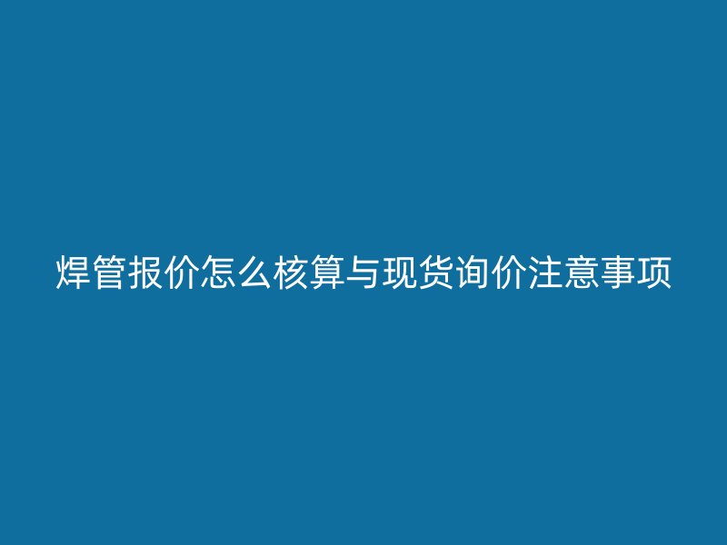 焊管報(bào)價(jià)怎么核算與現(xiàn)貨詢價(jià)注意事項(xiàng)