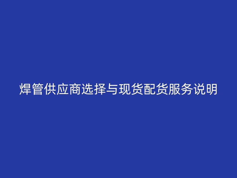 焊管供應(yīng)商選擇與現(xiàn)貨配貨服務(wù)說明