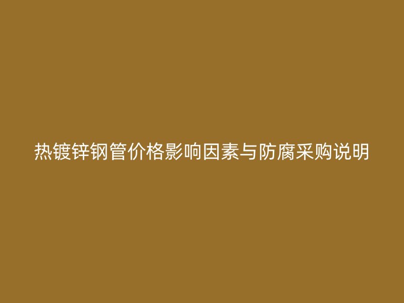 熱鍍鋅鋼管價(jià)格影響因素與防腐采購(gòu)說(shuō)明