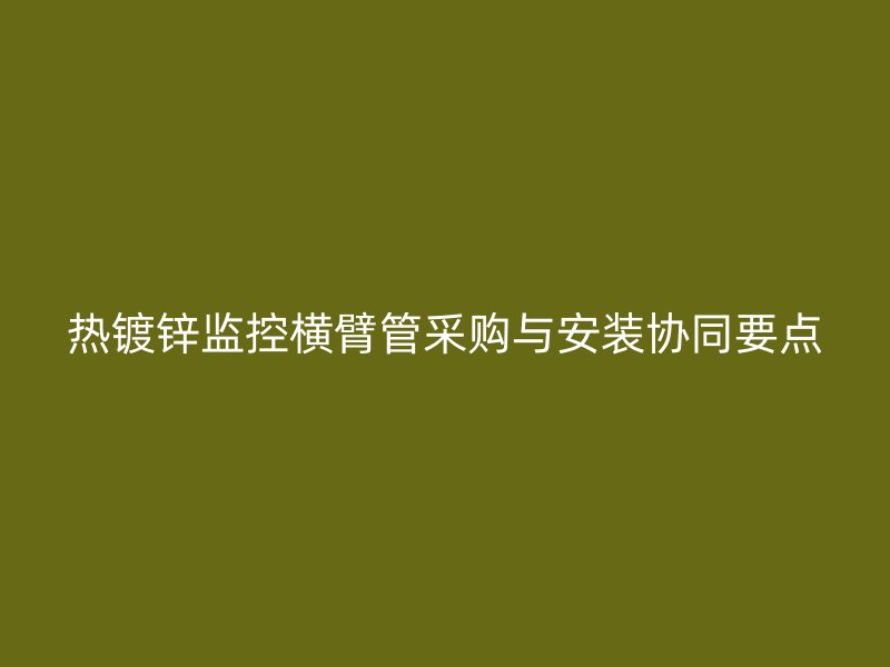 熱鍍鋅監(jiān)控橫臂管采購與安裝協(xié)同要點(diǎn)