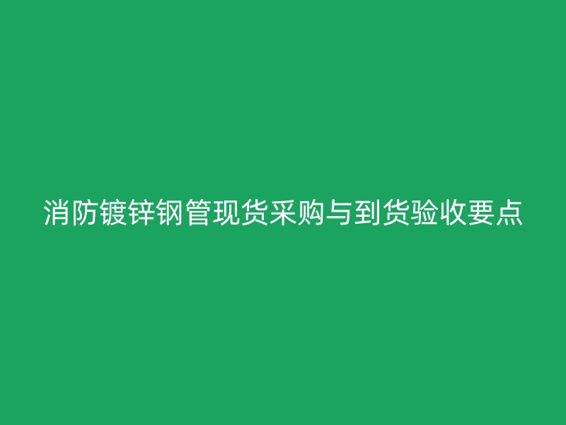 消防鍍鋅鋼管現(xiàn)貨采購與到貨驗(yàn)收要點(diǎn)