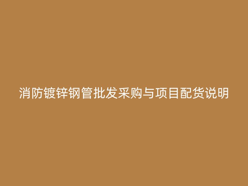消防鍍鋅鋼管批發(fā)采購與項目配貨說明