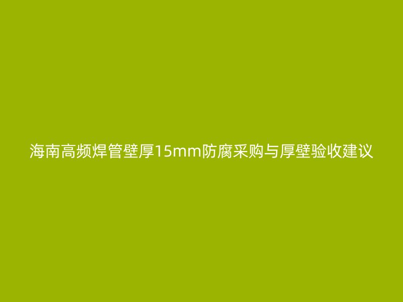 海南高頻焊管壁厚15mm防腐采購(gòu)與厚壁驗(yàn)收建議