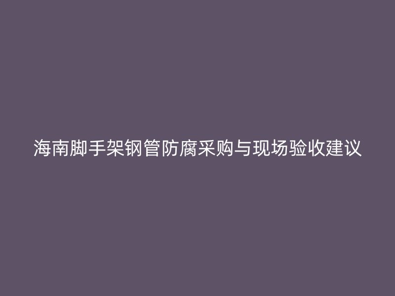 海南腳手架鋼管防腐采購與現(xiàn)場驗收建議