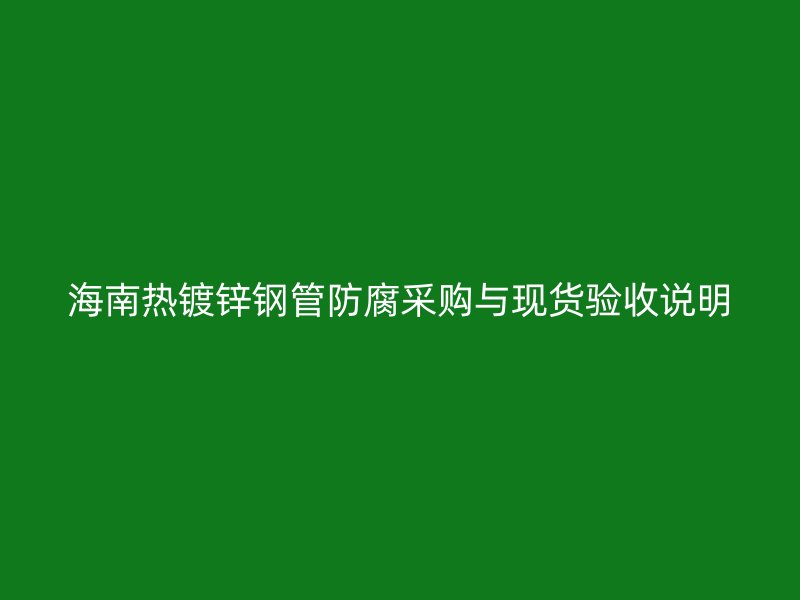 海南熱鍍鋅鋼管防腐采購與現(xiàn)貨驗(yàn)收說明