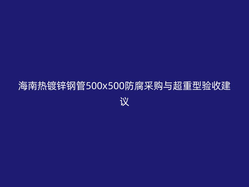 海南熱鍍鋅鋼管500x500防腐采購(gòu)與超重型驗(yàn)收建議