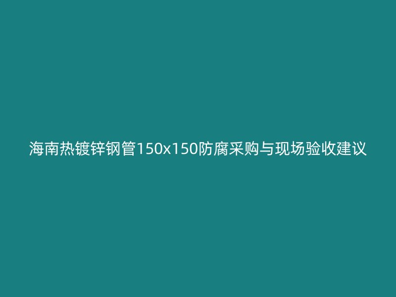 海南熱鍍鋅鋼管150x150防腐采購(gòu)與現(xiàn)場(chǎng)驗(yàn)收建議