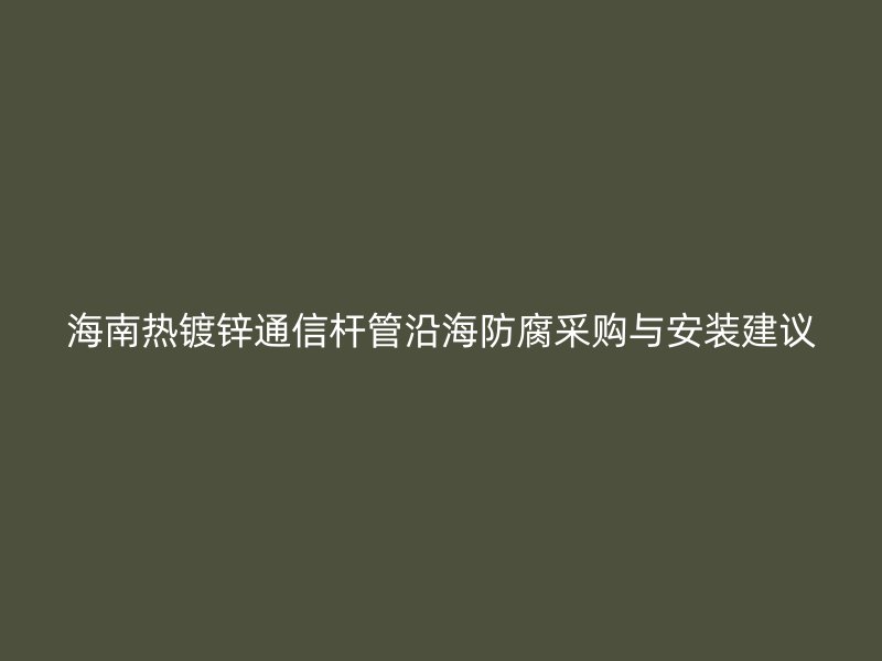 海南熱鍍鋅通信桿管沿海防腐采購(gòu)與安裝建議