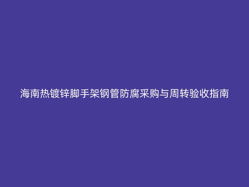海南熱鍍鋅腳手架鋼管防腐采購與周轉(zhuǎn)驗收指南