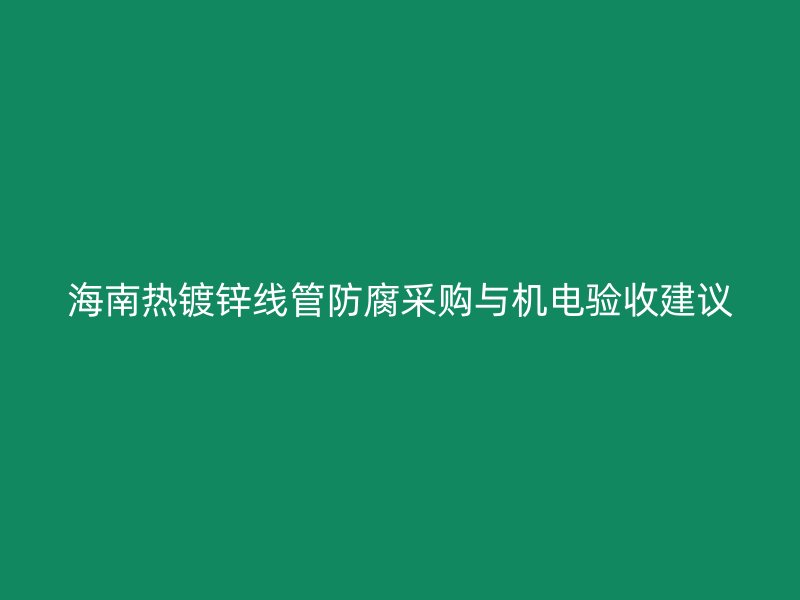 海南熱鍍鋅線管防腐采購(gòu)與機(jī)電驗(yàn)收建議