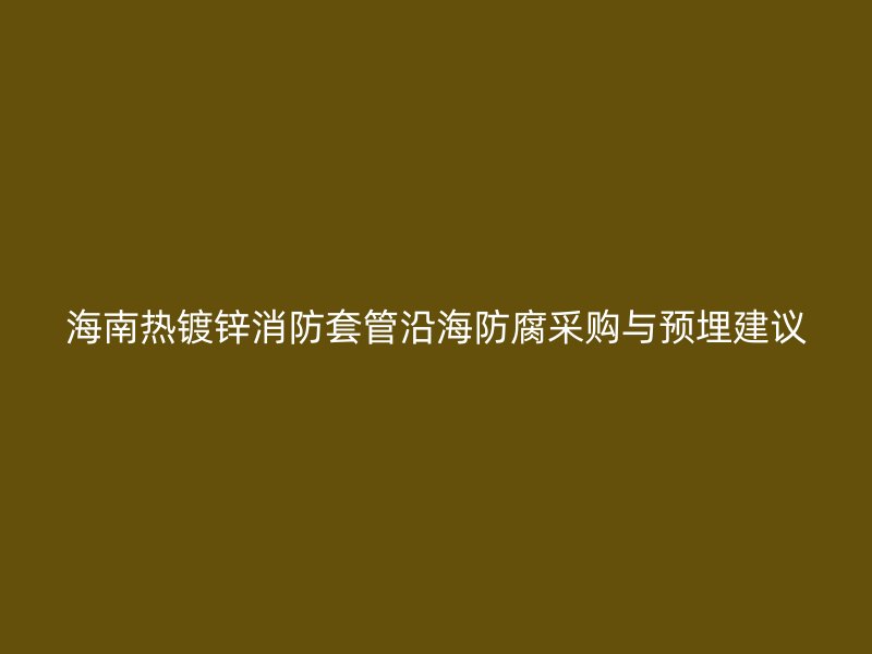 海南熱鍍鋅消防套管沿海防腐采購與預(yù)埋建議