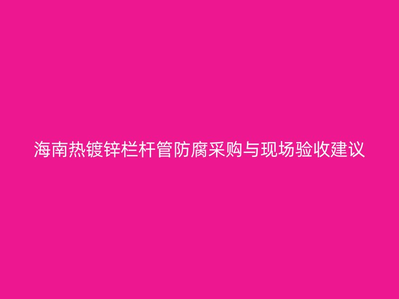 海南熱鍍鋅欄桿管防腐采購與現(xiàn)場驗收建議
