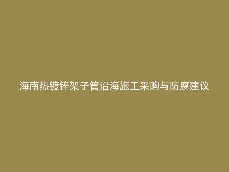 海南熱鍍鋅架子管沿海施工采購與防腐建議