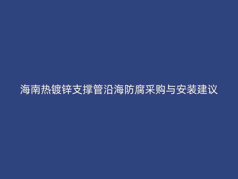 海南熱鍍鋅支撐管沿海防腐采購(gòu)與安裝建議