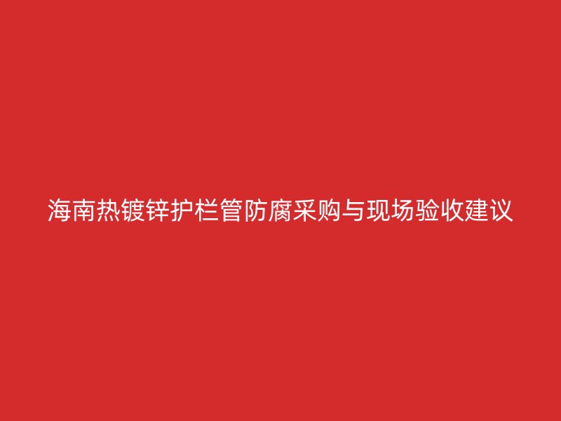 海南熱鍍鋅護(hù)欄管防腐采購與現(xiàn)場驗(yàn)收建議