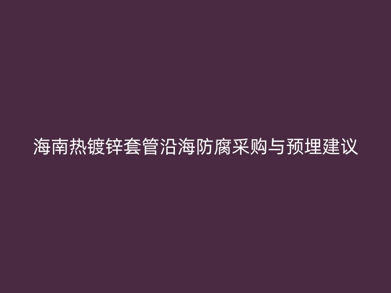 海南熱鍍鋅套管沿海防腐采購與預(yù)埋建議