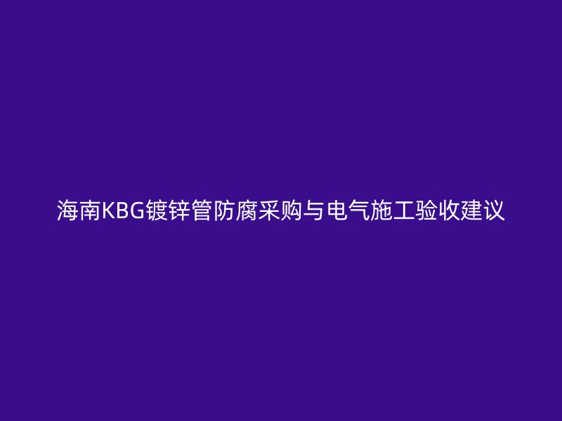 海南KBG鍍鋅管防腐采購(gòu)與電氣施工驗(yàn)收建議