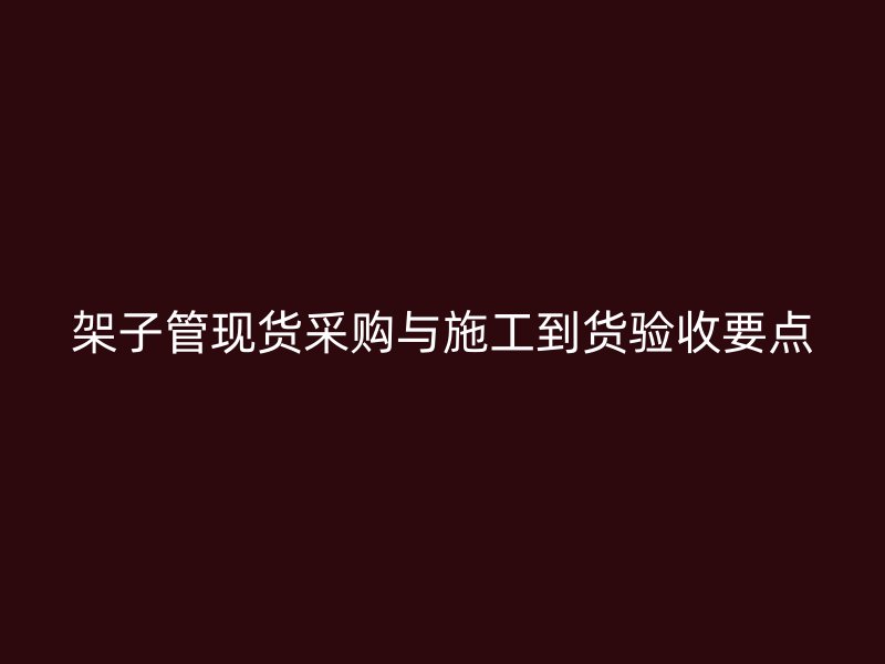 架子管現(xiàn)貨采購與施工到貨驗(yàn)收要點(diǎn)
