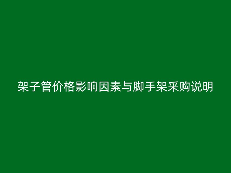 架子管價(jià)格影響因素與腳手架采購(gòu)說(shuō)明