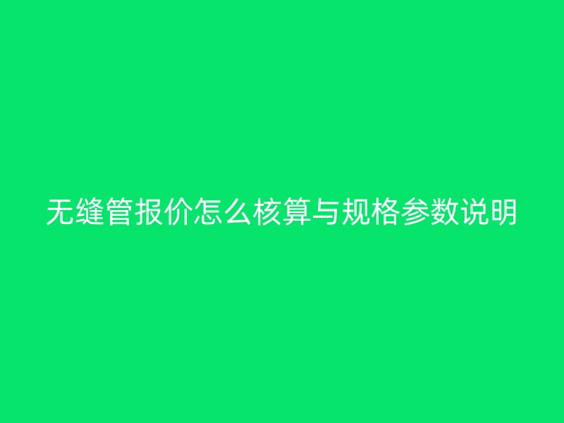 無縫管報價怎么核算與規(guī)格參數(shù)說明