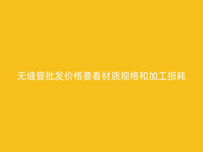 無縫管批發(fā)價(jià)格要看材質(zhì)規(guī)格和加工損耗
